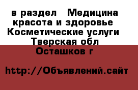 в раздел : Медицина, красота и здоровье » Косметические услуги . Тверская обл.,Осташков г.